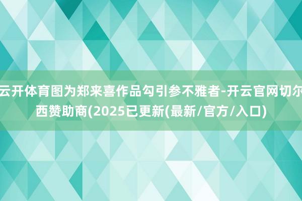 云开体育图为郑来喜作品勾引参不雅者-开云官网切尔西赞助商(2025已更新(最新/官方/入口)