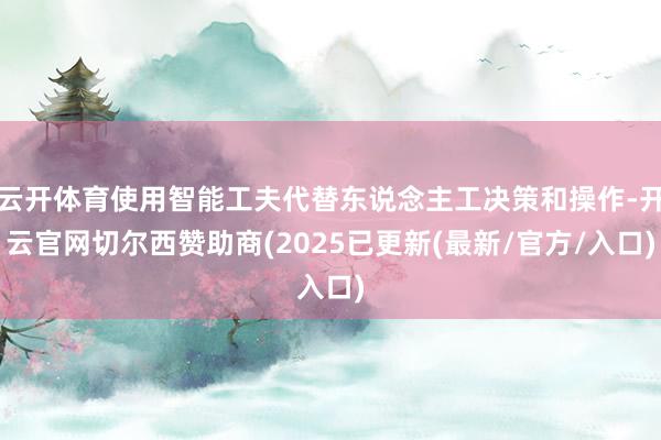 云开体育使用智能工夫代替东说念主工决策和操作-开云官网切尔西赞助商(2025已更新(最新/官方/入口)