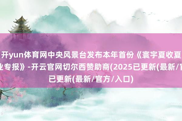 开yun体育网中央风景台发布本年首份《寰宇夏收夏种风景就业专报》-开云官网切尔西赞助商(2025已更新(最新/官方/入口)