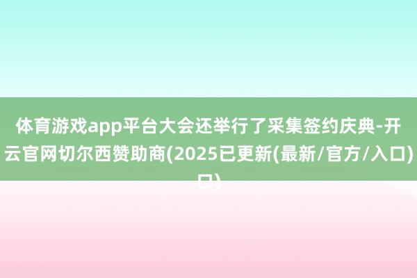 体育游戏app平台　　大会还举行了采集签约庆典-开云官网切尔西赞助商(2025已更新(最新/官方/入口)