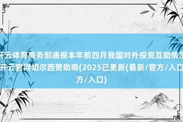 开云体育商务部通报本年前四月我国对外投资互助情况-开云官网切尔西赞助商(2025已更新(最新/官方/入口)