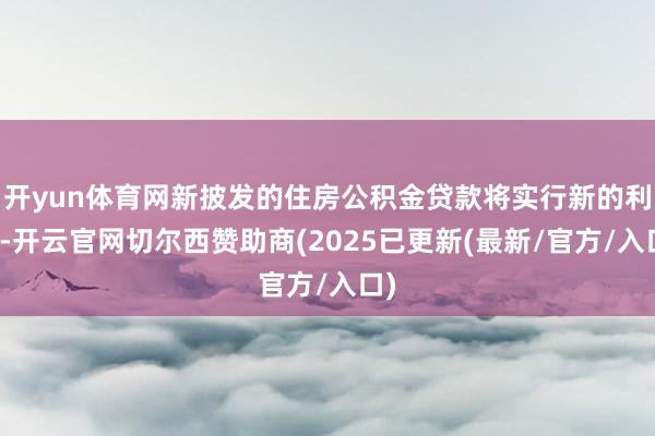 开yun体育网新披发的住房公积金贷款将实行新的利率-开云官网切尔西赞助商(2025已更新(最新/官方/入口)