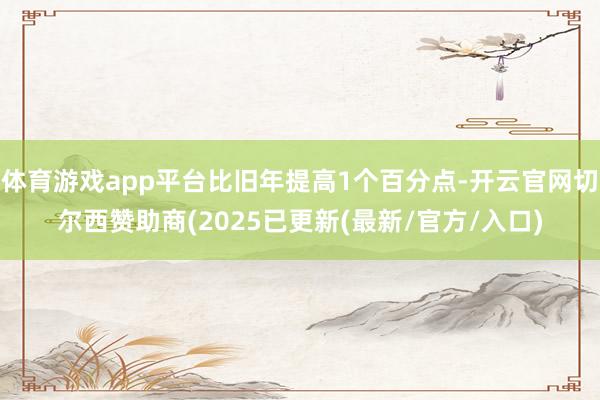 体育游戏app平台比旧年提高1个百分点-开云官网切尔西赞助商(2025已更新(最新/官方/入口)