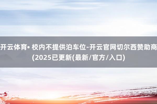 开云体育• 校内不提供泊车位-开云官网切尔西赞助商(2025已更新(最新/官方/入口)