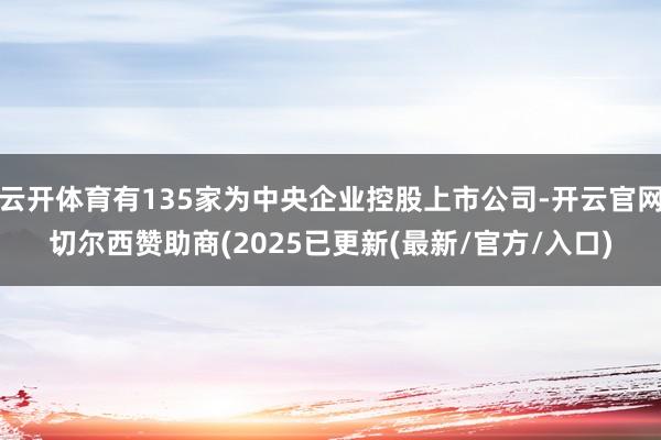 云开体育有135家为中央企业控股上市公司-开云官网切尔西赞助商(2025已更新(最新/官方/入口)