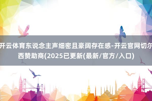 开云体育东说念主声细密且豪阔存在感-开云官网切尔西赞助商(2025已更新(最新/官方/入口)