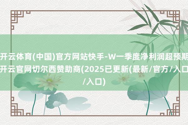 开云体育(中国)官方网站快手-W一季度净利润超预期-开云官网切尔西赞助商(2025已更新(最新/官方/入口)