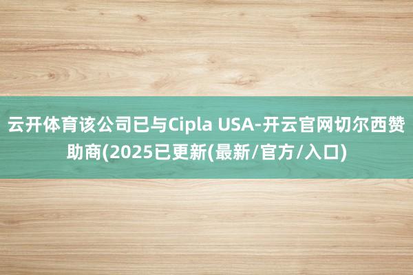 云开体育该公司已与Cipla USA-开云官网切尔西赞助商(2025已更新(最新/官方/入口)