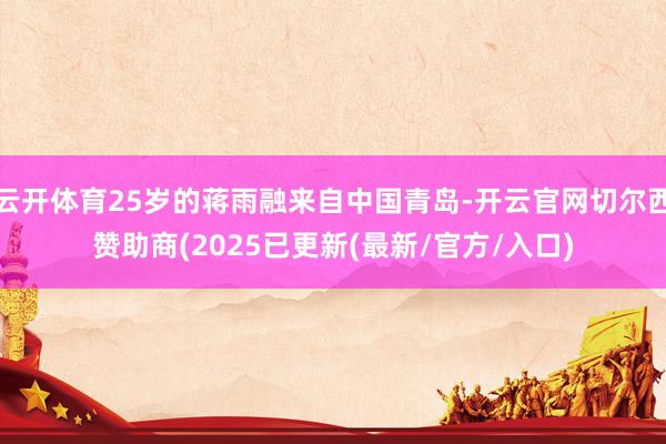 云开体育25岁的蒋雨融来自中国青岛-开云官网切尔西赞助商(2025已更新(最新/官方/入口)