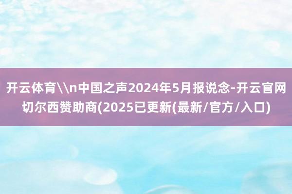 开云体育\n中国之声2024年5月报说念-开云官网切尔西赞助商(2025已更新(最新/官方/入口)