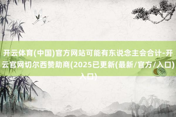 开云体育(中国)官方网站可能有东说念主会合计-开云官网切尔西赞助商(2025已更新(最新/官方/入口)