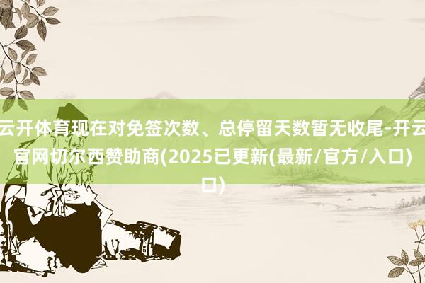 云开体育现在对免签次数、总停留天数暂无收尾-开云官网切尔西赞助商(2025已更新(最新/官方/入口)