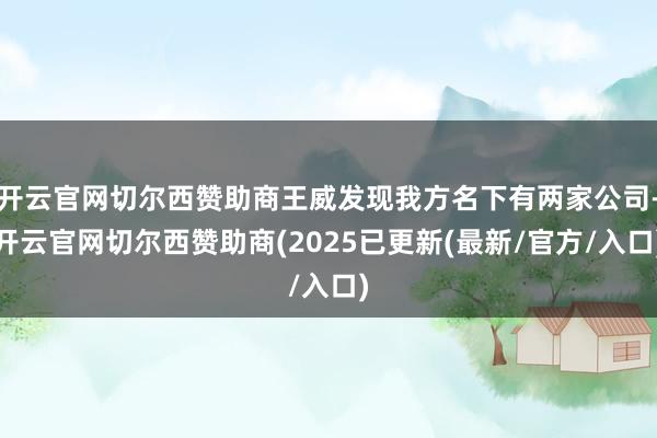 开云官网切尔西赞助商王威发现我方名下有两家公司-开云官网切尔西赞助商(2025已更新(最新/官方/入口)
