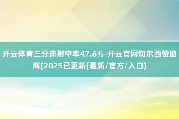 开云体育三分球射中率47.6%-开云官网切尔西赞助商(2025已更新(最新/官方/入口)