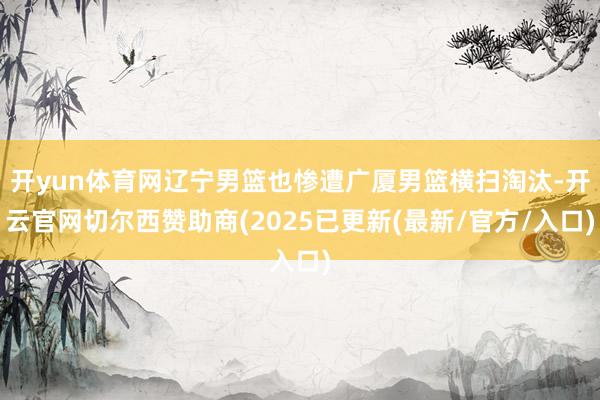 开yun体育网辽宁男篮也惨遭广厦男篮横扫淘汰-开云官网切尔西赞助商(2025已更新(最新/官方/入口)