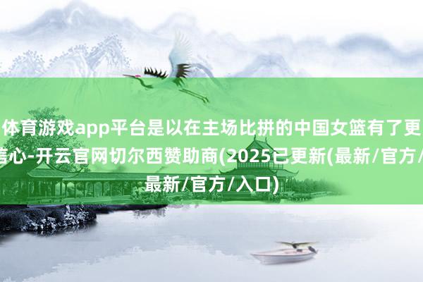 体育游戏app平台是以在主场比拼的中国女篮有了更多的信心-开云官网切尔西赞助商(2025已更新(最新/官方/入口)