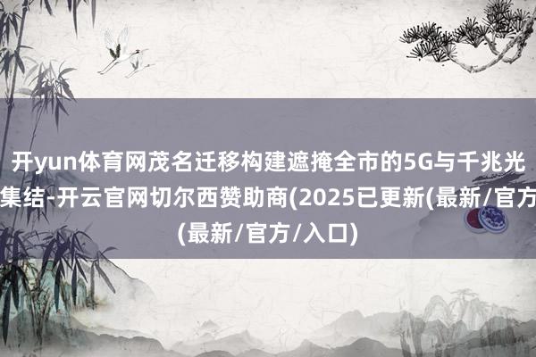 开yun体育网茂名迁移构建遮掩全市的5G与千兆光网基础集结-开云官网切尔西赞助商(2025已更新(最新/官方/入口)