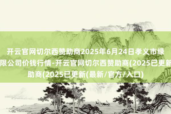 开云官网切尔西赞助商2025年6月24日孝义市绿海蔬菜批发销售有限公司价钱行情-开云官网切尔西赞助商(2025已更新(最新/官方/入口)