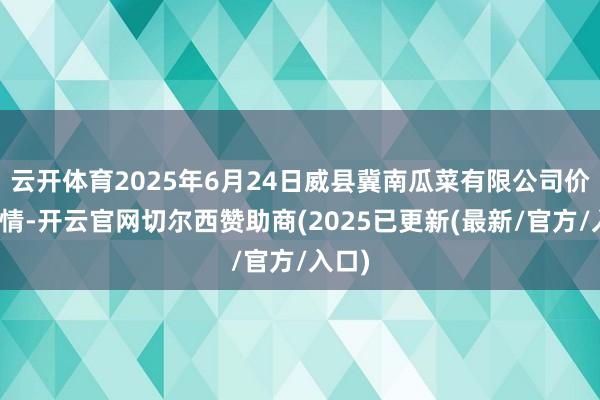 云开体育2025年6月24日威县冀南瓜菜有限公司价钱行情-开云官网切尔西赞助商(2025已更新(最新/官方/入口)