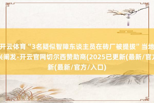 开云体育“3名疑似智障东谈主员在砖厂被提拔”当地县长复兴阐发-开云官网切尔西赞助商(2025已更新(最新/官方/入口)