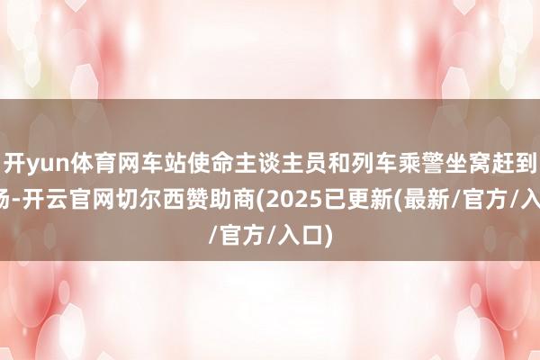 开yun体育网车站使命主谈主员和列车乘警坐窝赶到现场-开云官网切尔西赞助商(2025已更新(最新/官方/入口)