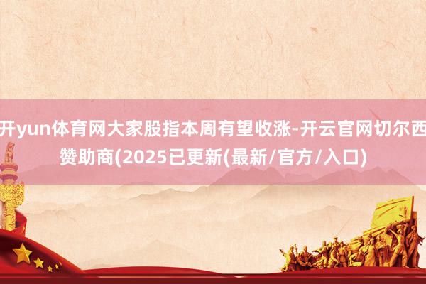 开yun体育网大家股指本周有望收涨-开云官网切尔西赞助商(2025已更新(最新/官方/入口)