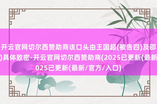 开云官网切尔西赞助商该口头由王国超(被告四)及邵鸿鸣(被告五)具体致密-开云官网切尔西赞助商(2025已更新(最新/官方/入口)