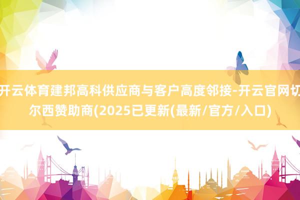 开云体育建邦高科供应商与客户高度邻接-开云官网切尔西赞助商(2025已更新(最新/官方/入口)