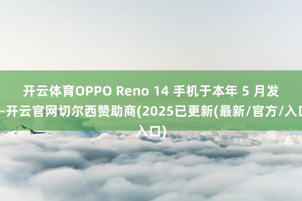 开云体育OPPO Reno 14 手机于本年 5 月发布-开云官网切尔西赞助商(2025已更新(最新/官方/入口)