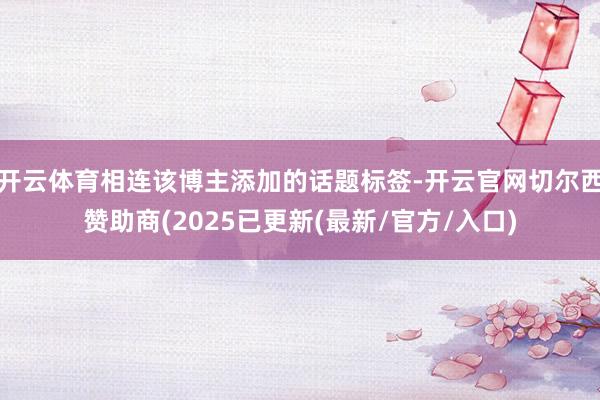 开云体育相连该博主添加的话题标签-开云官网切尔西赞助商(2025已更新(最新/官方/入口)
