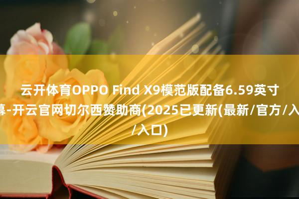 云开体育OPPO Find X9模范版配备6.59英寸屏幕-开云官网切尔西赞助商(2025已更新(最新/官方/入口)
