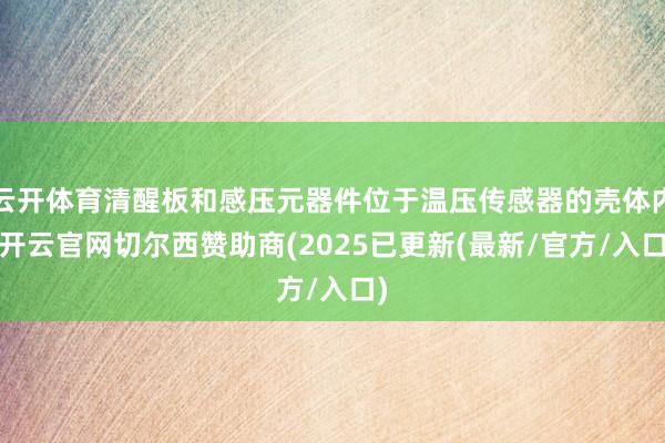 云开体育清醒板和感压元器件位于温压传感器的壳体内-开云官网切尔西赞助商(2025已更新(最新/官方/入口)