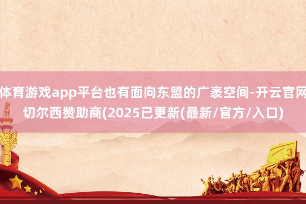 体育游戏app平台也有面向东盟的广袤空间-开云官网切尔西赞助商(2025已更新(最新/官方/入口)