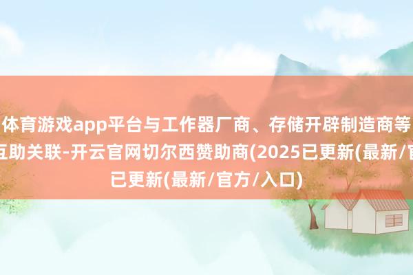 体育游戏app平台与工作器厂商、存储开辟制造商等树立考究互助关联-开云官网切尔西赞助商(2025已更新(最新/官方/入口)