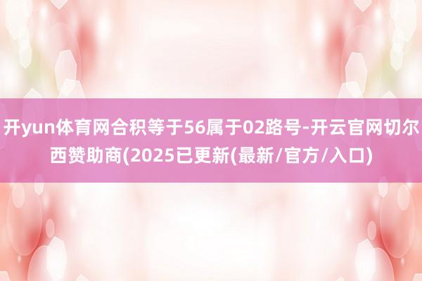 开yun体育网合积等于56属于02路号-开云官网切尔西赞助商(2025已更新(最新/官方/入口)