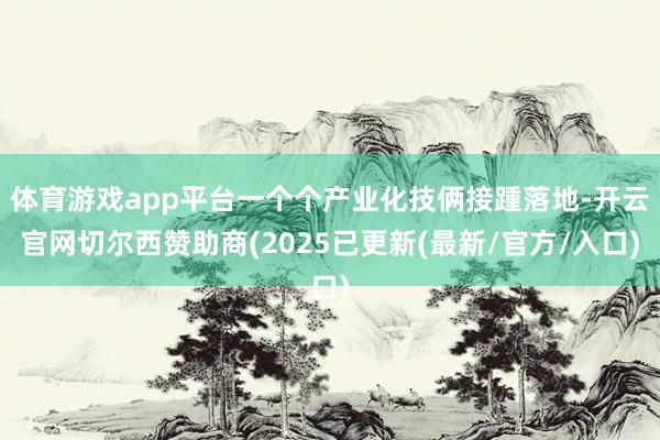 体育游戏app平台一个个产业化技俩接踵落地-开云官网切尔西赞助商(2025已更新(最新/官方/入口)