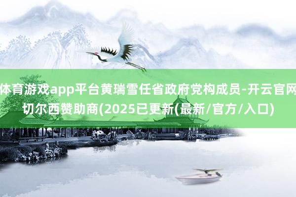 体育游戏app平台黄瑞雪任省政府党构成员-开云官网切尔西赞助商(2025已更新(最新/官方/入口)
