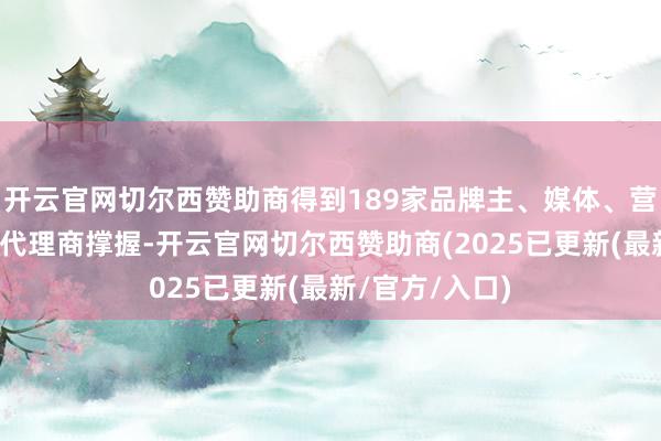 开云官网切尔西赞助商得到189家品牌主、媒体、营销时刻公司、代理商撑握-开云官网切尔西赞助商(2025已更新(最新/官方/入口)