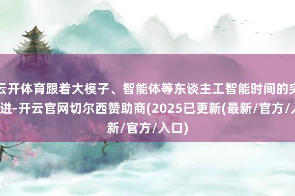 云开体育跟着大模子、智能体等东谈主工智能时间的突飞大进-开云官网切尔西赞助商(2025已更新(最新/官方/入口)