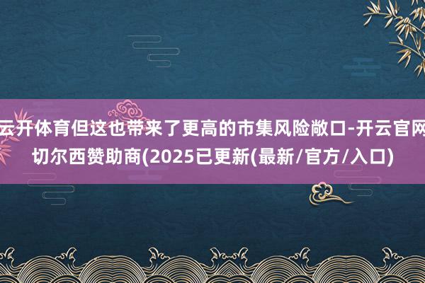 云开体育但这也带来了更高的市集风险敞口-开云官网切尔西赞助商(2025已更新(最新/官方/入口)