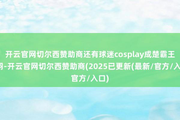 开云官网切尔西赞助商还有球迷cosplay成楚霸王项羽-开云官网切尔西赞助商(2025已更新(最新/官方/入口)