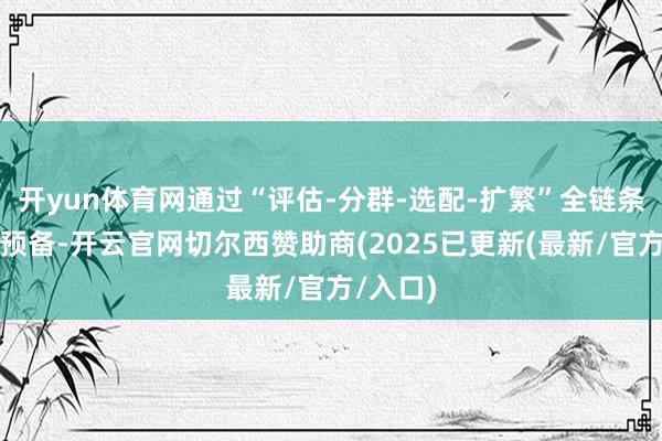 开yun体育网通过“评估-分群-选配-扩繁”全链条处分有预备-开云官网切尔西赞助商(2025已更新(最新/官方/入口)