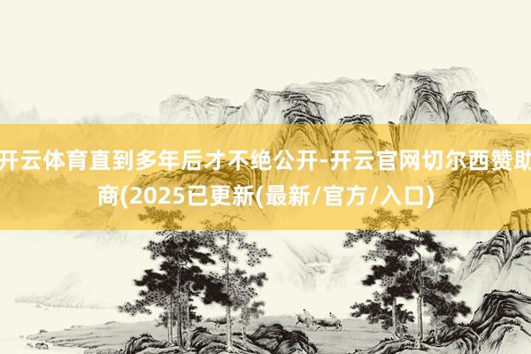 开云体育直到多年后才不绝公开-开云官网切尔西赞助商(2025已更新(最新/官方/入口)