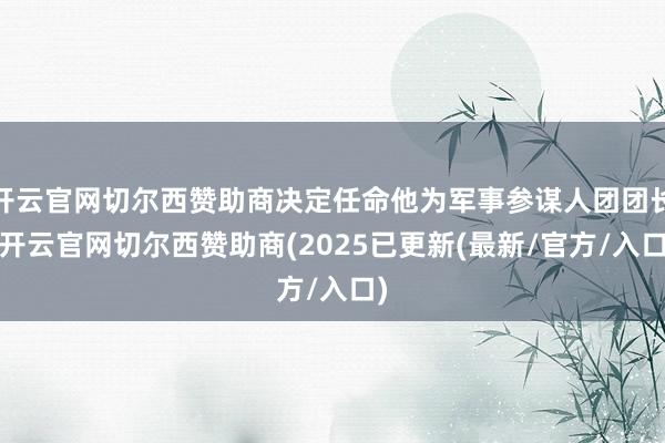 开云官网切尔西赞助商决定任命他为军事参谋人团团长-开云官网切尔西赞助商(2025已更新(最新/官方/入口)