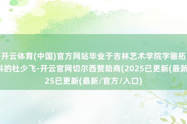 开云体育(中国)官方网站毕业于吉林艺术学院字画拓荒与装裱专科的杜少飞-开云官网切尔西赞助商(2025已更新(最新/官方/入口)