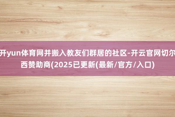 开yun体育网并搬入教友们群居的社区-开云官网切尔西赞助商(2025已更新(最新/官方/入口)