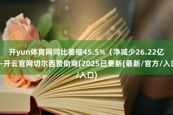 开yun体育网同比萎缩45.5%(净减少26.22亿)-开云官网切尔西赞助商(2025已更新(最新/官方/入口)