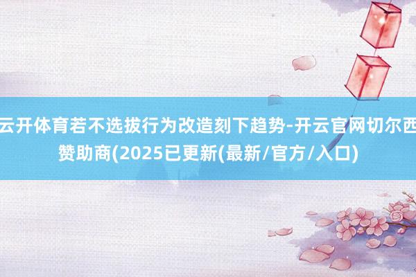云开体育若不选拔行为改造刻下趋势-开云官网切尔西赞助商(2025已更新(最新/官方/入口)