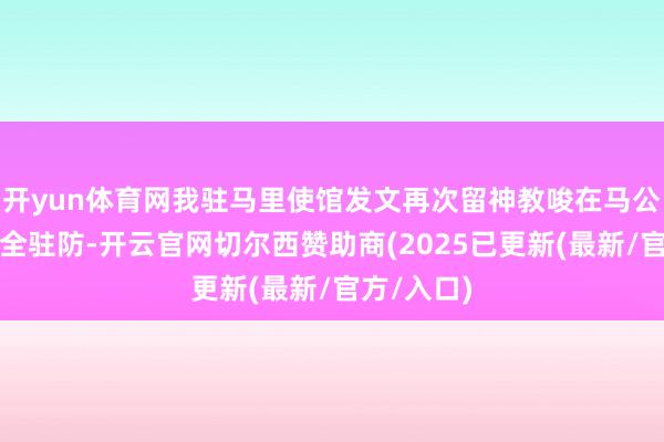 开yun体育网我驻马里使馆发文再次留神教唆在马公民加强安全驻防-开云官网切尔西赞助商(2025已更新(最新/官方/入口)