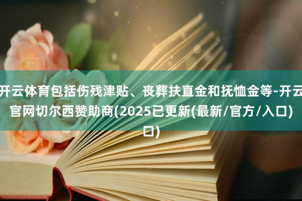 开云体育包括伤残津贴、丧葬扶直金和抚恤金等-开云官网切尔西赞助商(2025已更新(最新/官方/入口)